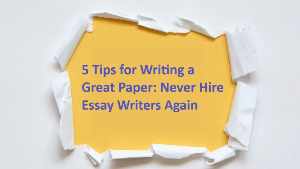 5 Tips For Writing A Great Paper Never Hire Essay Writers Again IoTbyHVM