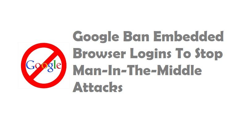 Google Ban Embedded Browser Logins To Stop Man-In-The-Middle Attacks