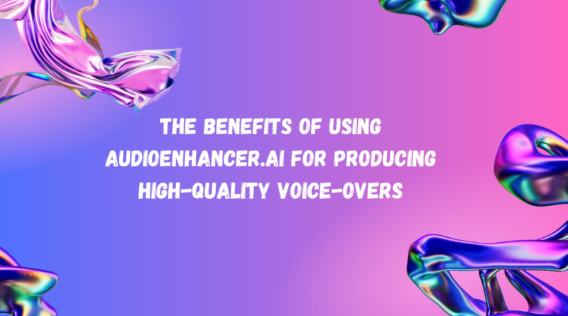 The Benefits of Using Audioenhancer.ai for Producing High-Quality Voice-Overs