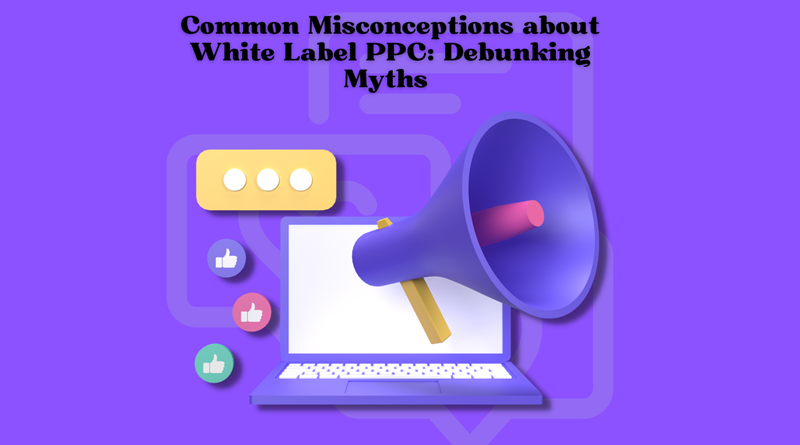 Common Misconceptions about White Label PPC: Debunking Myths